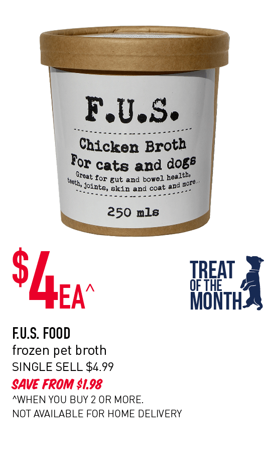 Treat of the Month! $4ea^ - F.U.S frozen pet broth. Single sell $4.99. Save from $1.98. ^When you buy 2 or more. Not available for home delivery.